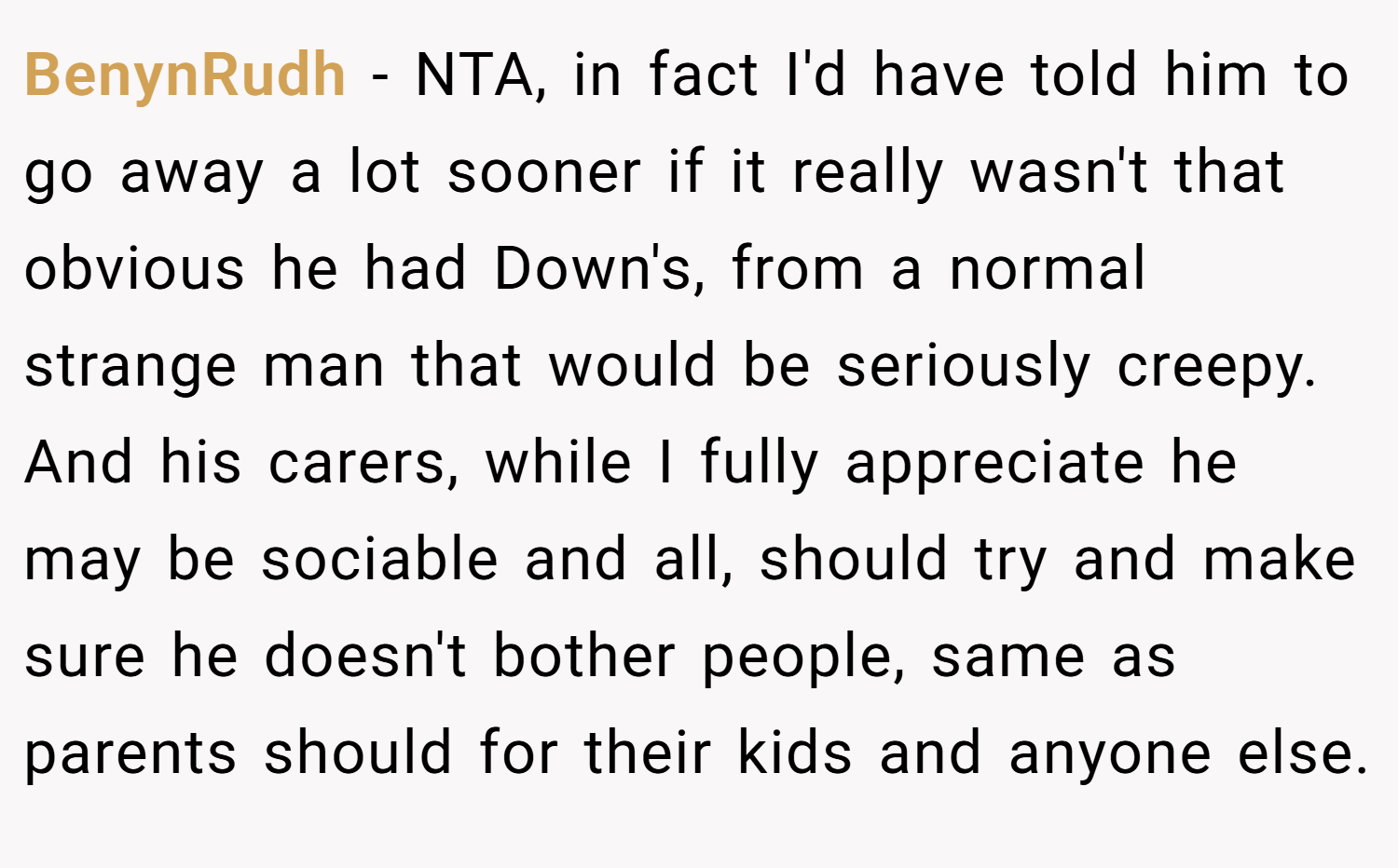 BenynRudh − NTA, in fact I'd have told him to go away a lot sooner if it really wasn't that obvious he had Down's, from a normal strange man that would be seriously creepy. And his carers, while I fully appreciate he may be sociable and all, should try and make sure he doesn't bother people, same as parents should for their kids and anyone else.