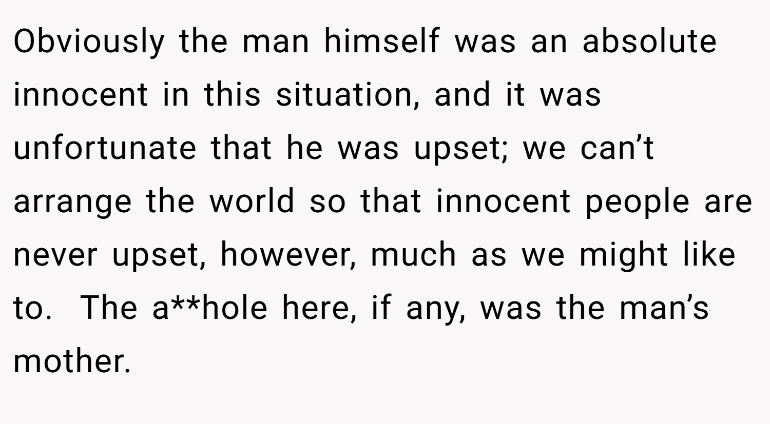 Obviously the man himself was an absolute innocent in this situation, and it was unfortunate that he was upset; we can’t arrange the world so that innocent people are never upset, however, much as we might like to.  The a**hole here, if any, was the man’s mother.