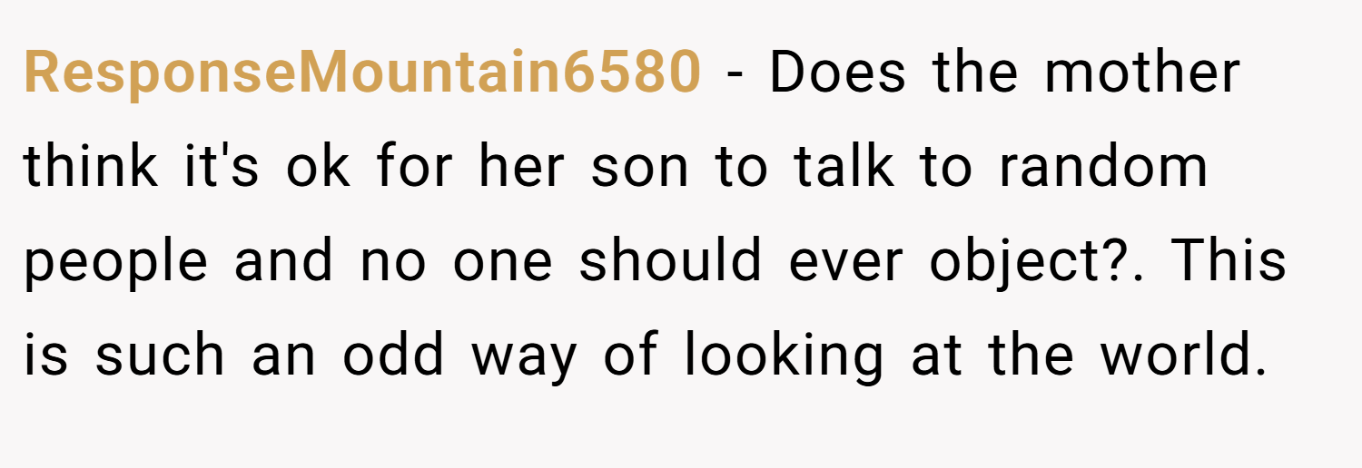 ResponseMountain6580 − Does the mother think it's ok for her son to talk to random people and no one should ever object?. This is such an odd way of looking at the world.