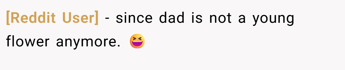 [Reddit User] - since dad is not a young flower anymore. 😆