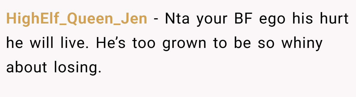 HighElf_Queen_Jen - Nta your BF ego his hurt he will live. He’s too grown to be so whiny about losing.