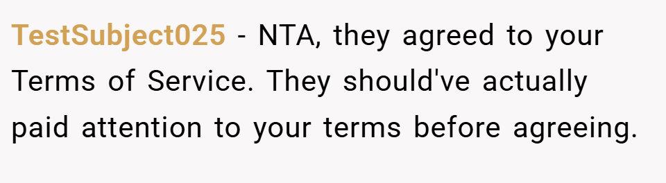 TestSubject025 − NTA, they agreed to your Terms of Service. They should've actually paid attention to your terms before agreeing.
