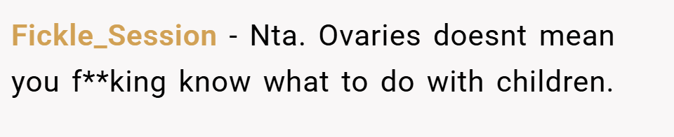 Fickle_Session − Nta. Ovaries doesnt mean you f**king know what to do with children.