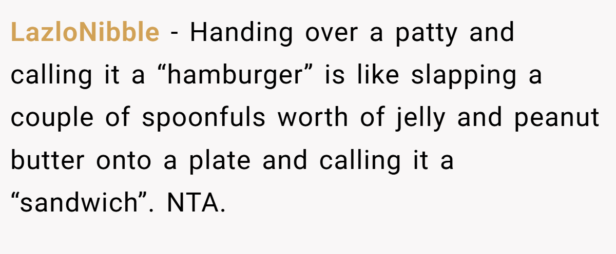 LazloNibble − Handing over a patty and calling it a “hamburger” is like slapping a couple of spoonfuls worth of jelly and peanut butter onto a plate and calling it a “sandwich”. NTA.