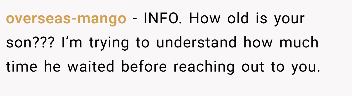 overseas-mango - INFO. How old is your son??? I’m trying to understand how much time he waited before reaching out to you.