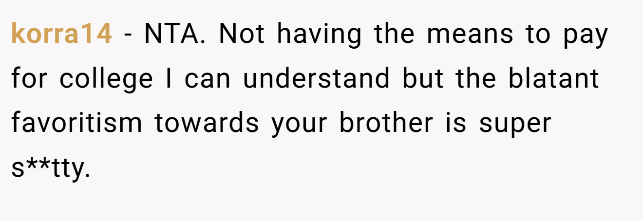 korra14 − NTA. Not having the means to pay for college I can understand but the blatant favoritism towards your brother is super s**tty.