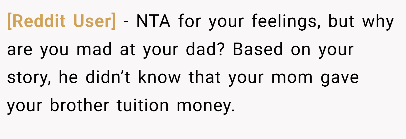 [Reddit User] − NTA for your feelings, but why are you mad at your dad? Based on your story, he didn’t know that your mom gave your brother tuition money.