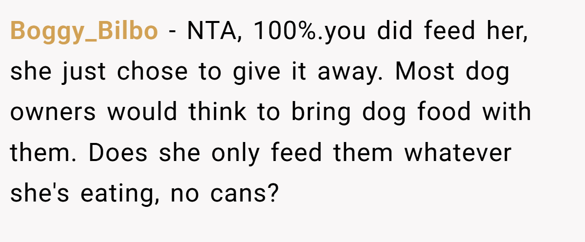Boggy_Bilbo - NTA, 100%.you did feed her, she just chose to give it away. Most dog owners would think to bring dog food with them. Does she only feed them whatever she's eating, no cans?