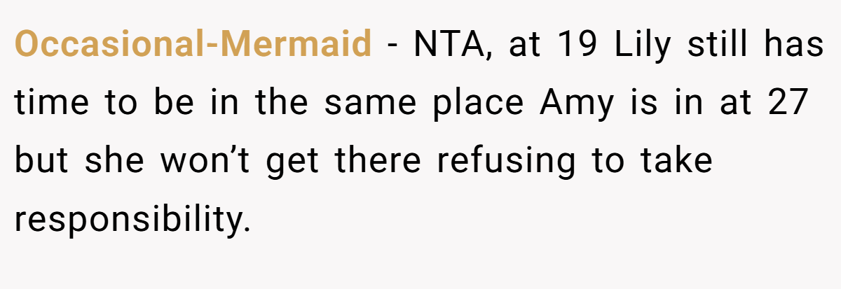 Occasional-Mermaid − NTA, at 19 Lily still has time to be in the same place Amy is in at 27 but she won’t get there refusing to take responsibility.