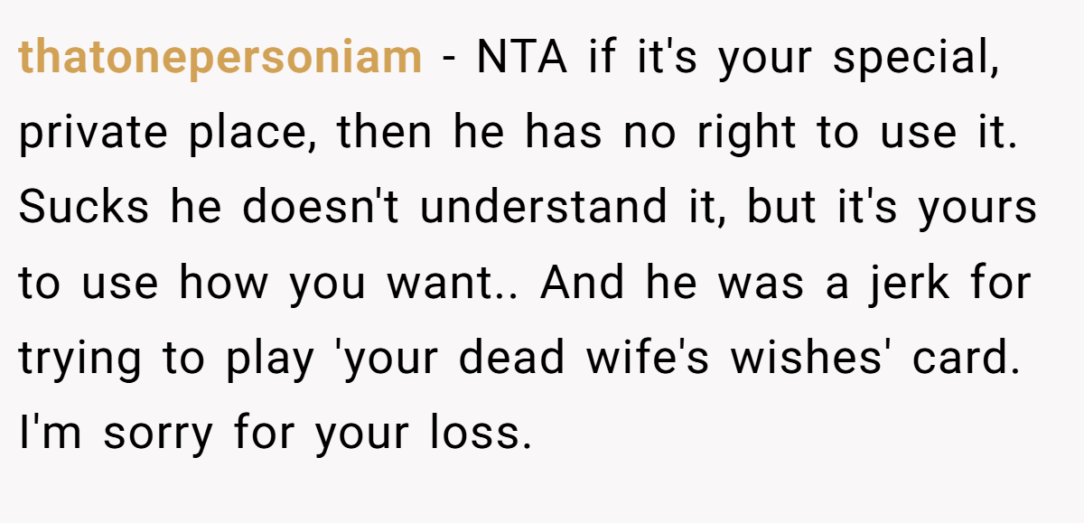 thatonepersoniam - NTA if it's your special, private place, then he has no right to use it. Sucks he doesn't understand it, but it's yours to use how you want.. And he was a jerk for trying to play 'your dead wife's wishes' card. I'm sorry for your loss.