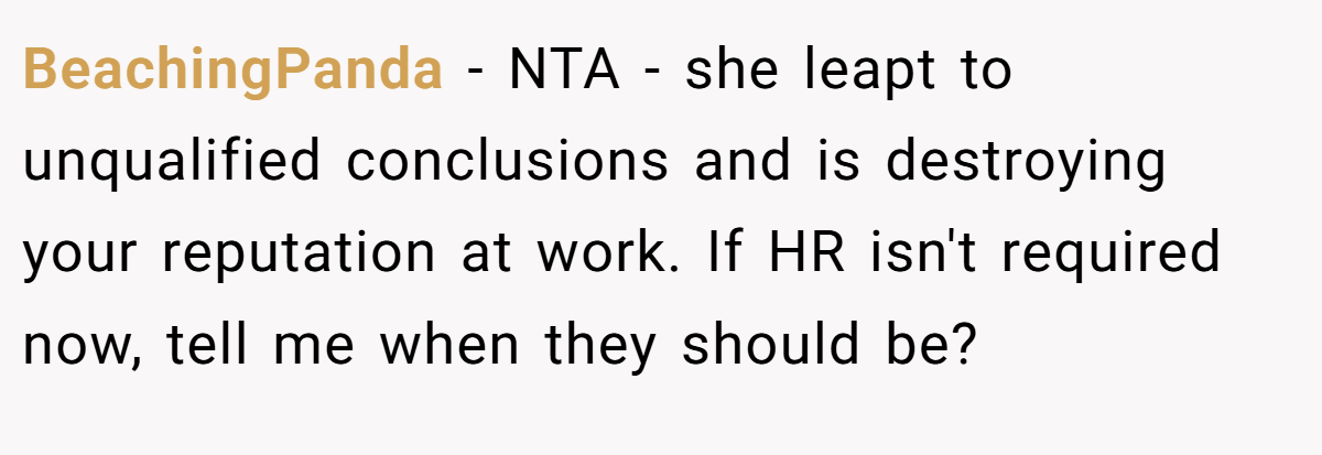 BeachingPanda − NTA - she leapt to unqualified conclusions and is destroying your reputation at work. If HR isn't required now, tell me when they should be?