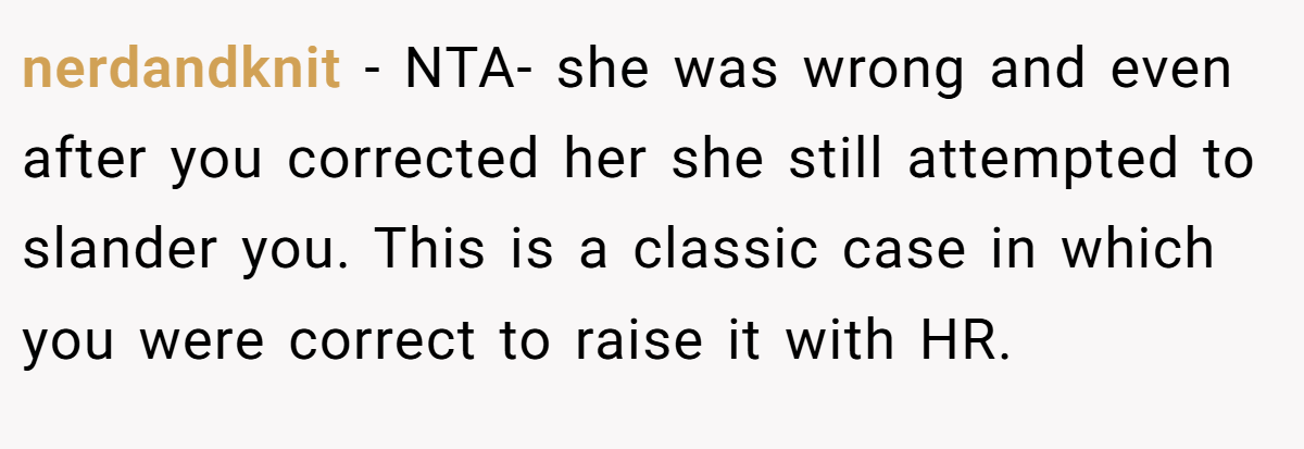 nerdandknit − NTA- she was wrong and even after you corrected her she still attempted to slander you. This is a classic case in which you were correct to raise it with HR.