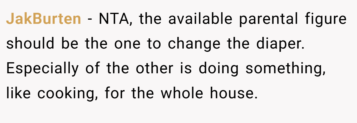 JakBurten − NTA, the available parental figure should be the one to change the diaper. Especially of the other is doing something, like cooking, for the whole house.