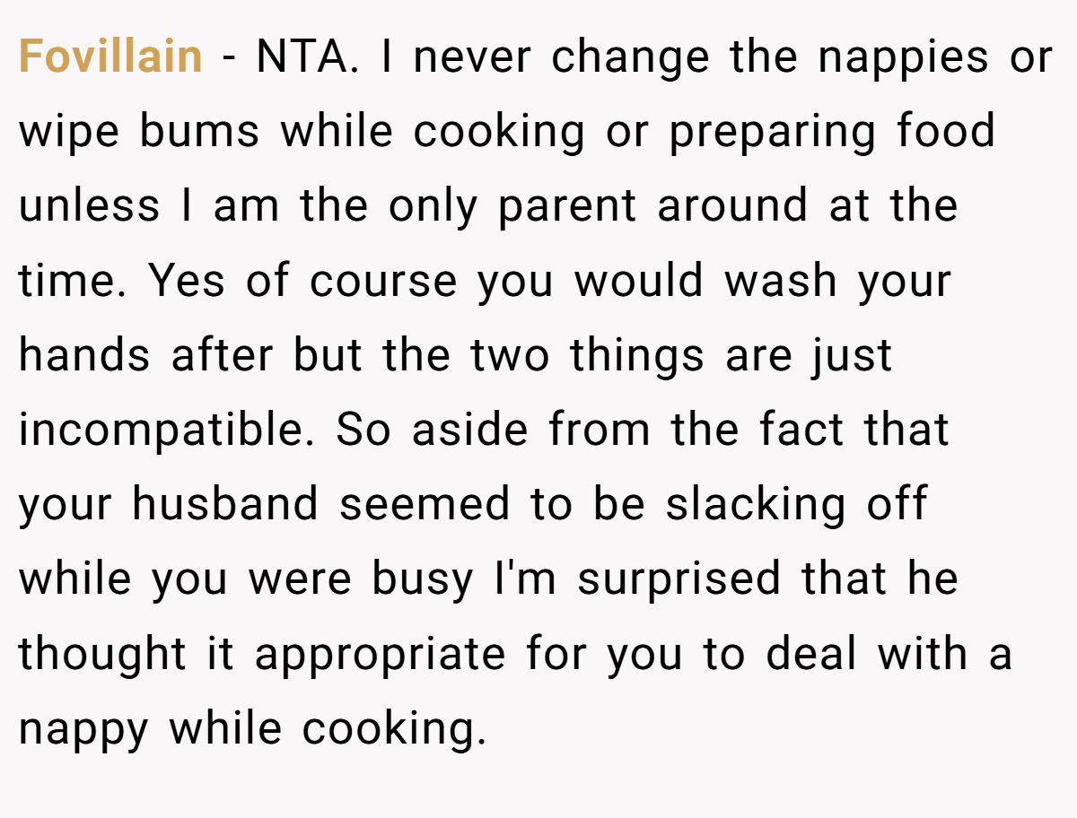 Fovillain − NTA. I never change the nappies or wipe bums while cooking or preparing food unless I am the only parent around at the time. Yes of course you would wash your hands after but the two things are just incompatible. So aside from the fact that your husband seemed to be slacking off while you were busy I'm surprised that he thought it appropriate for you to deal with a nappy while cooking.