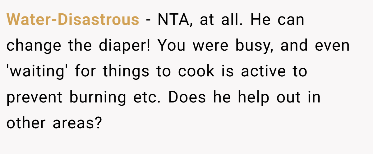 Water-Disastrous − NTA, at all. He can change the diaper! You were busy, and even 'waiting' for things to cook is active to prevent burning etc. Does he help out in other areas?