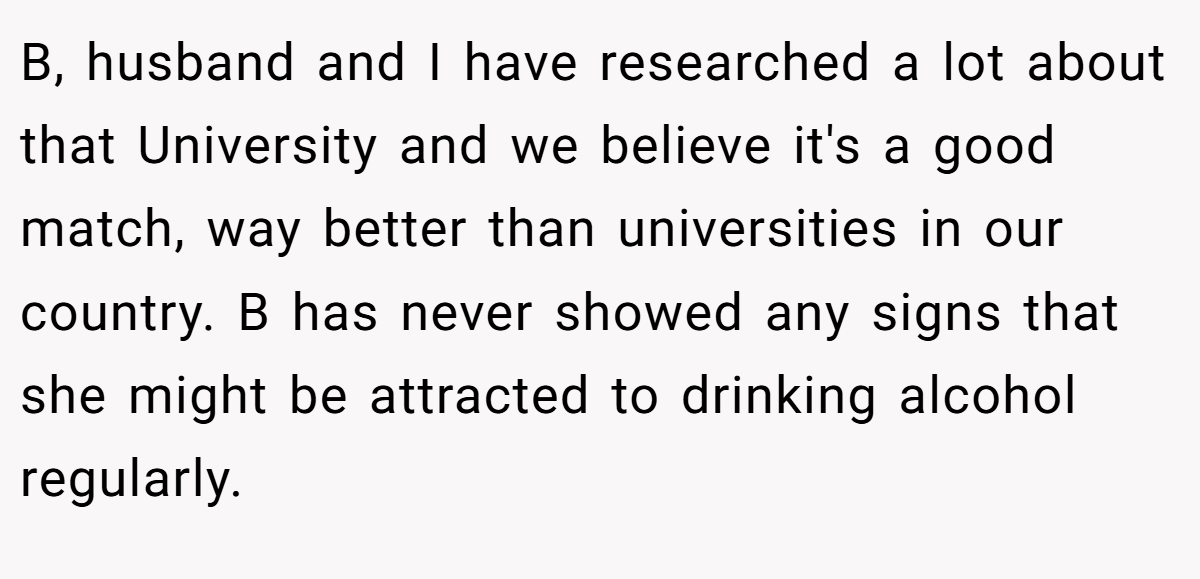 B, husband and I have researched a lot about that University and we believe it's a good match, way better than universities in our country. B has never showed any signs that she might be attracted to drinking alcohol regularly.