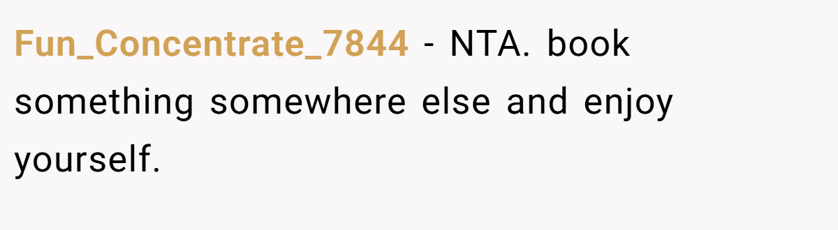 Fun_Concentrate_7844 − NTA. book something somewhere else and enjoy yourself.
