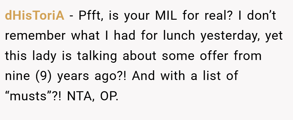 dHisToriA − Pfft, is your MIL for real? I don’t remember what I had for lunch yesterday, yet this lady is talking about some offer from nine (9) years ago?! And with a list of “musts”?! NTA, OP.