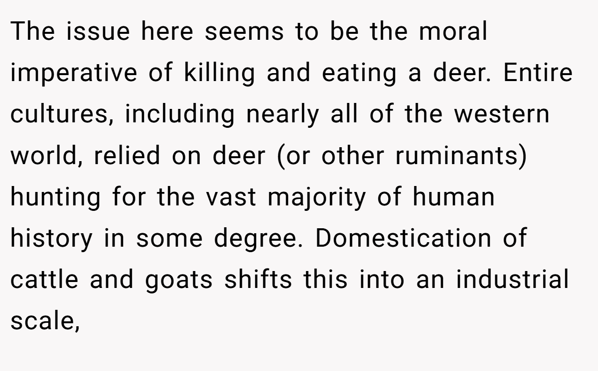 The issue here seems to be the moral imperative of killing and eating a deer. Entire cultures, including nearly all of the western world, relied on deer (or other ruminants) hunting for the vast majority of human history in some degree. Domestication of cattle and goats shifts this into an industrial scale,