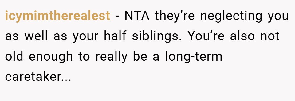 icymimtherealest − NTA they’re neglecting you as well as your half siblings. You’re also not old enough to really be a long-term caretaker...