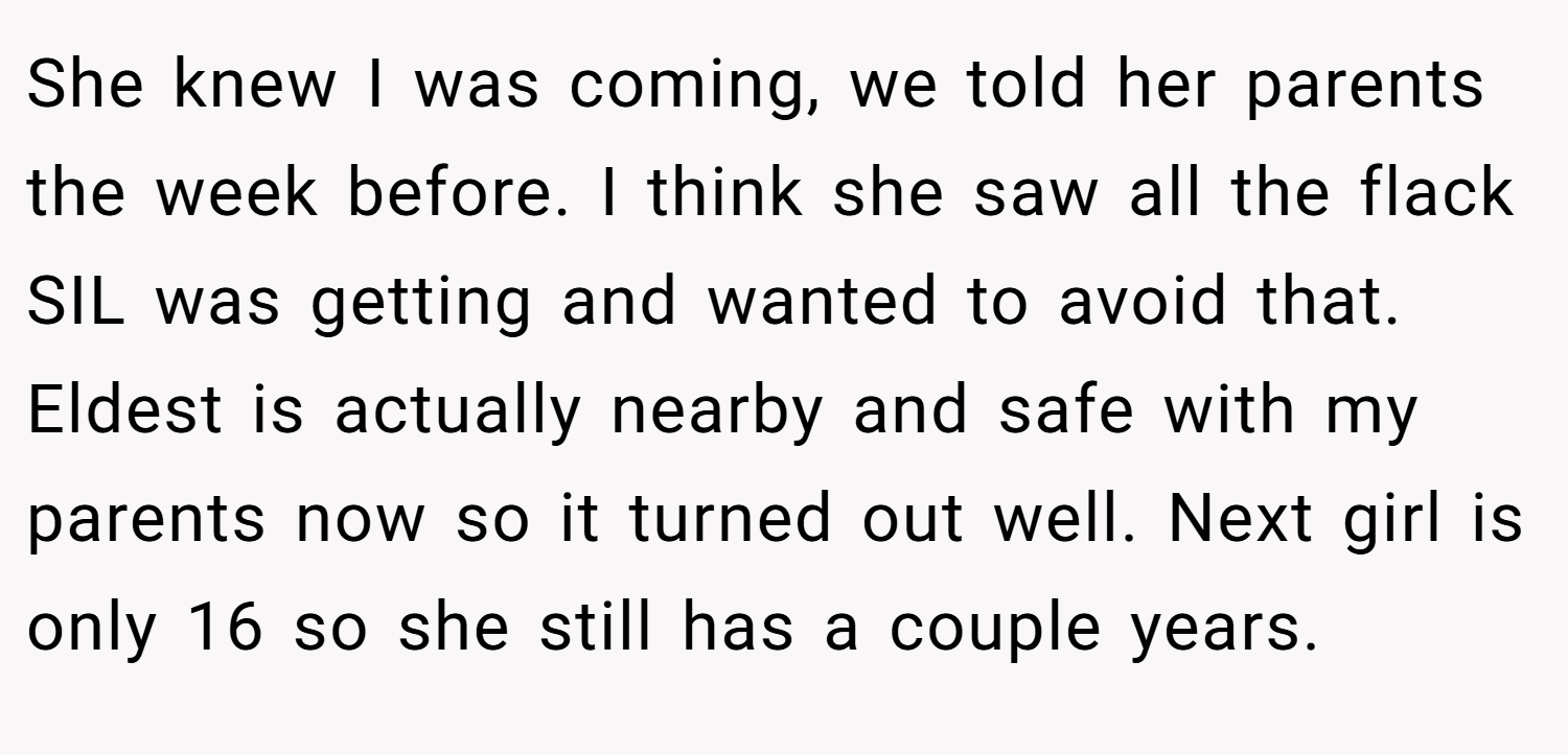 She knew I was coming, we told her parents the week before. I think she saw all the flack SIL was getting and wanted to avoid that. Eldest is actually nearby and safe with my parents now so it turned out well. Next girl is only 16 so she still has a couple years.