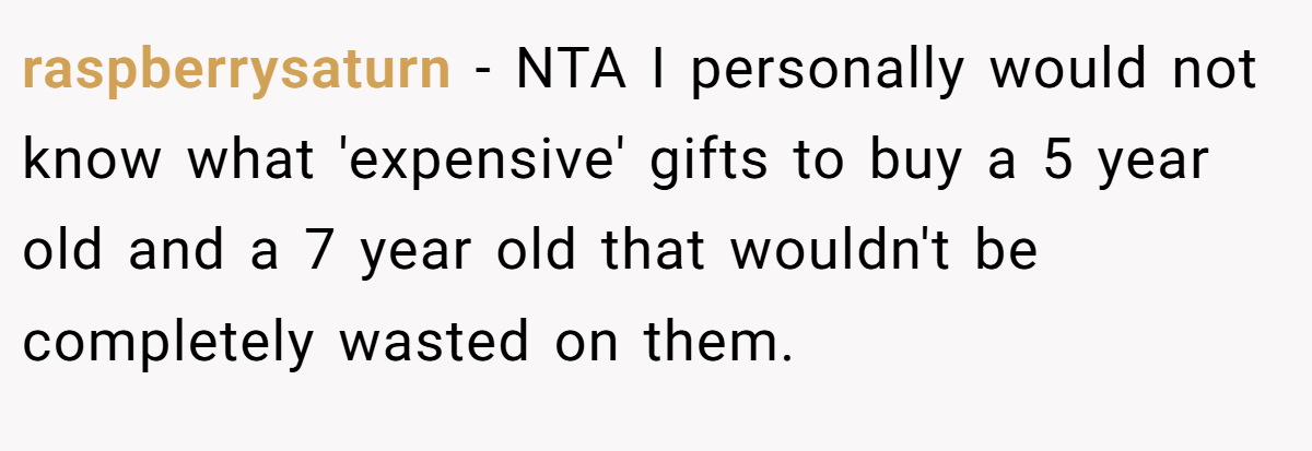 raspberrysaturn − NTA I personally would not know what 'expensive' gifts to buy a 5 year old and a 7 year old that wouldn't be completely wasted on them.