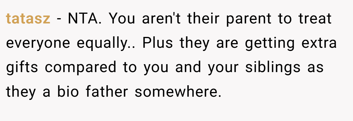 tatasz − NTA. You aren't their parent to treat everyone equally.. Plus they are getting extra gifts compared to you and your siblings as they a bio father somewhere.