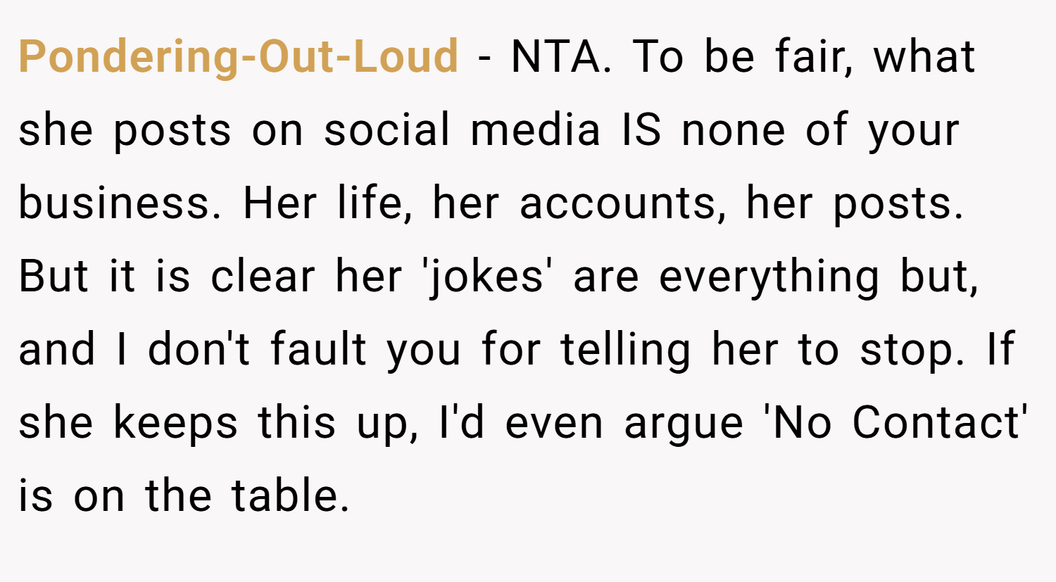 Pondering-Out-Loud − NTA. To be fair, what she posts on social media IS none of your business. Her life, her accounts, her posts. But it is clear her 'jokes' are everything but, and I don't fault you for telling her to stop. If she keeps this up, I'd even argue 'No Contact' is on the table.