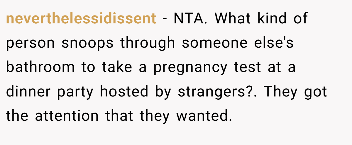 neverthelessidissent − NTA. What kind of person snoops through someone else's bathroom to take a pregnancy test at a dinner party hosted by strangers?. They got the attention that they wanted.