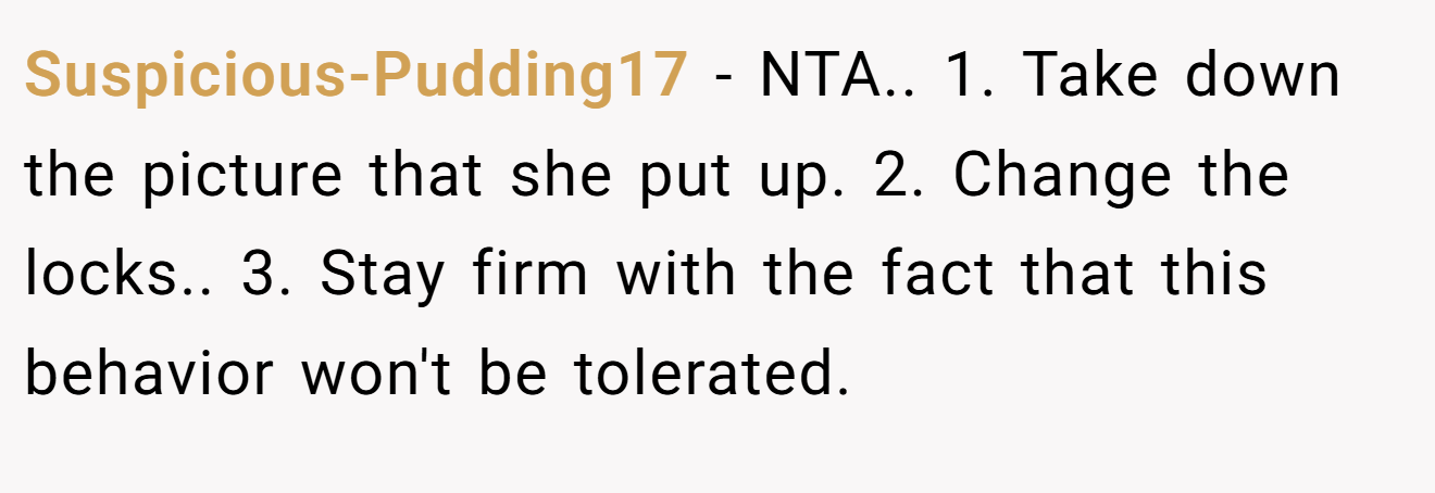 Suspicious-Pudding17 − NTA.. 1. Take down the picture that she put up. 2. Change the locks.. 3. Stay firm with the fact that this behavior won't be tolerated.