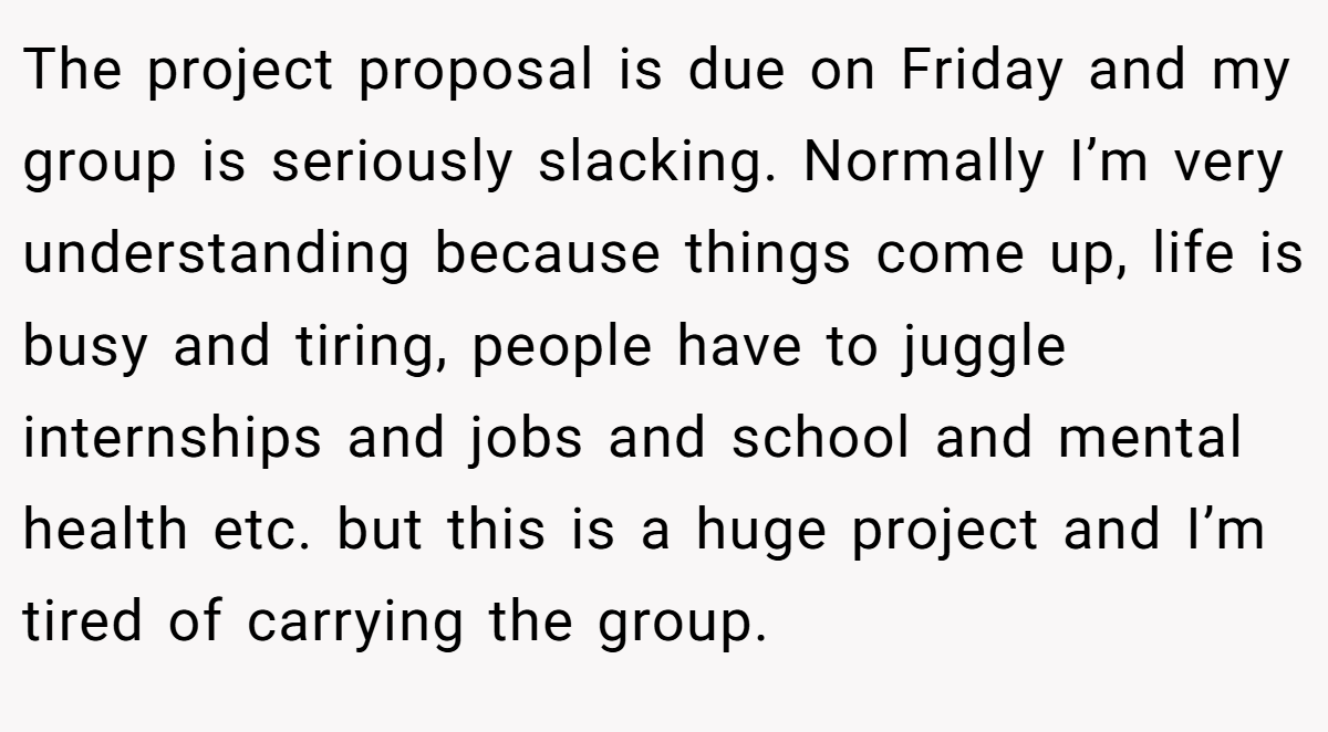 The project proposal is due on Friday and my group is seriously slacking. Normally I’m very understanding because things come up, life is busy and tiring, people have to juggle internships and jobs and school and mental health etc. but this is a huge project and I’m tired of carrying the group.
