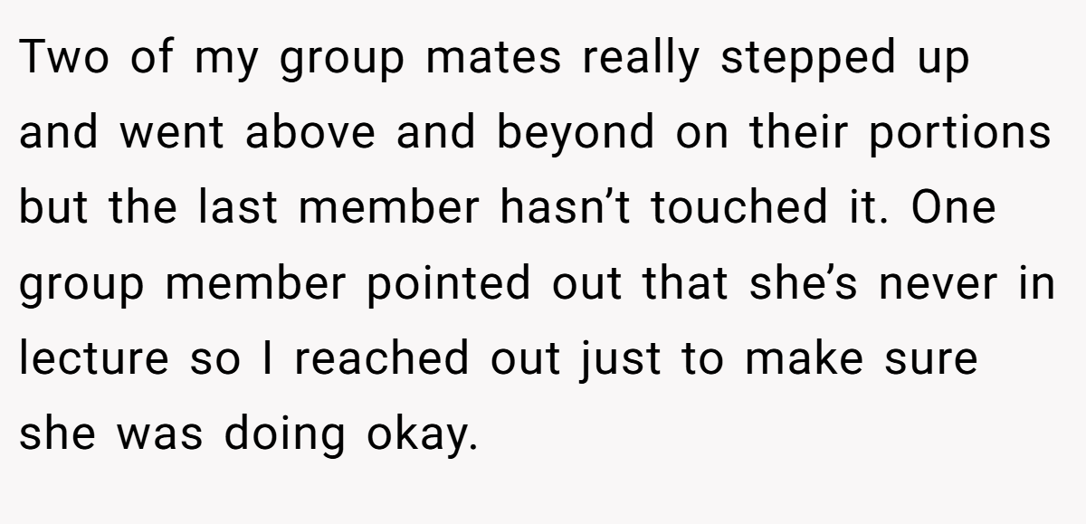 Two of my group mates really stepped up and went above and beyond on their portions but the last member hasn’t touched it. One group member pointed out that she’s never in lecture so I reached out just to make sure she was doing okay.