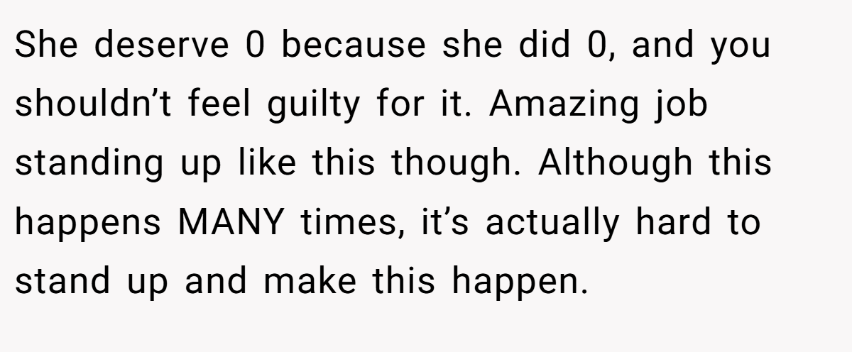 She deserve 0 because she did 0, and you shouldn’t feel guilty for it. Amazing job standing up like this though. Although this happens MANY times, it’s actually hard to stand up and make this happen.