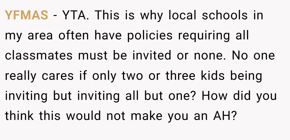 YFMAS − YTA. This is why local schools in my area often have policies requiring all classmates must be invited or none. No one really cares if only two or three kids being inviting but inviting all but one? How did you think this would not make you an AH?