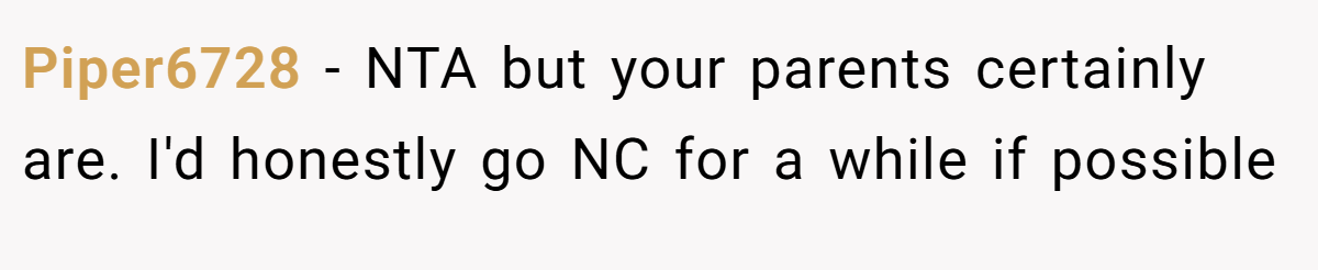 Piper6728 − NTA but your parents certainly are. I'd honestly go NC for a while if possible