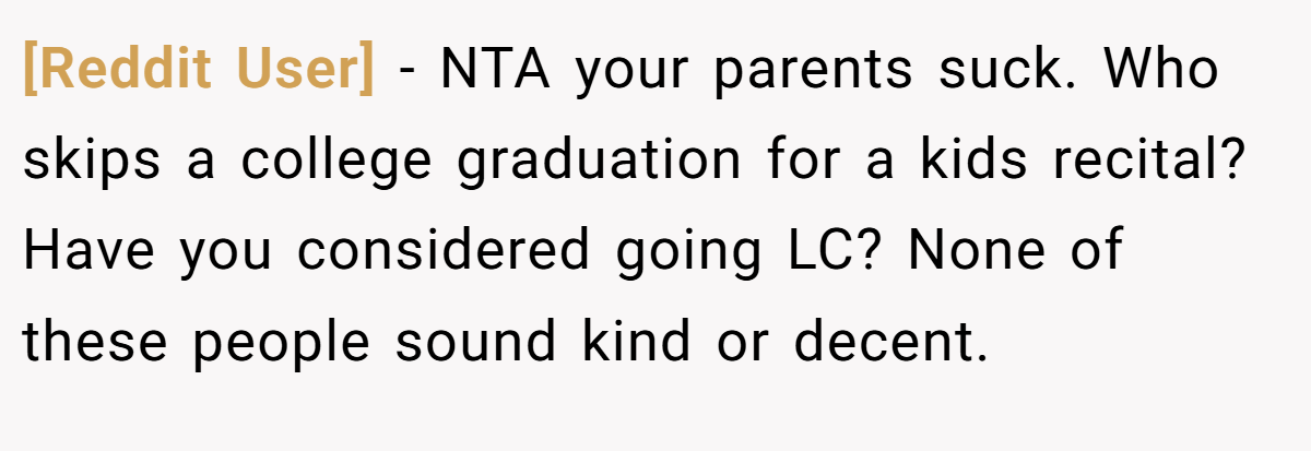 [Reddit User] − NTA your parents suck. Who skips a college graduation for a kids recital? Have you considered going LC? None of these people sound kind or decent.