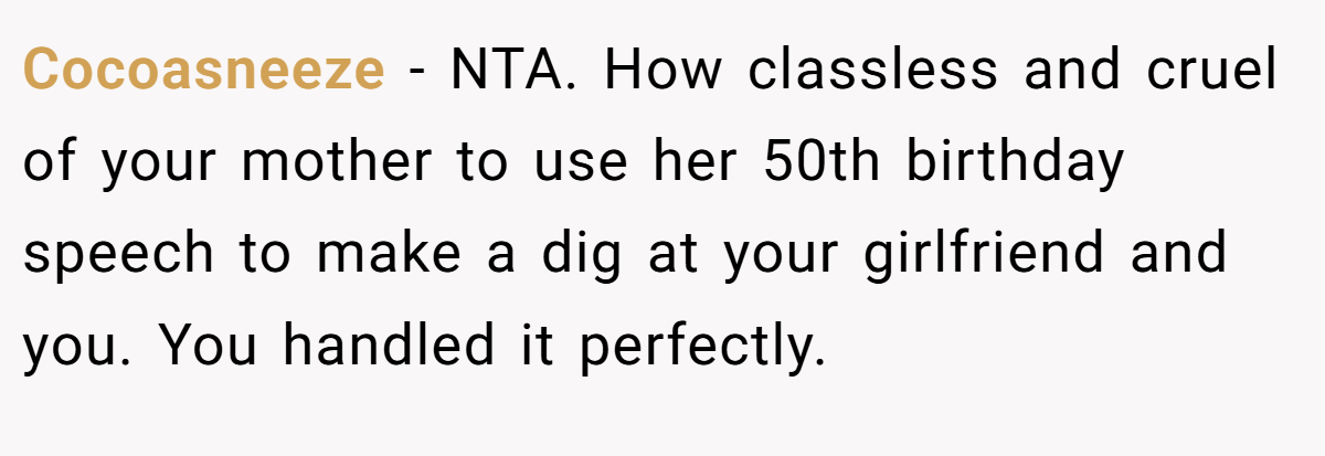 Cocoasneeze − NTA. How classless and cruel of your mother to use her 50th birthday speech to make a dig at your girlfriend and you. You handled it perfectly.