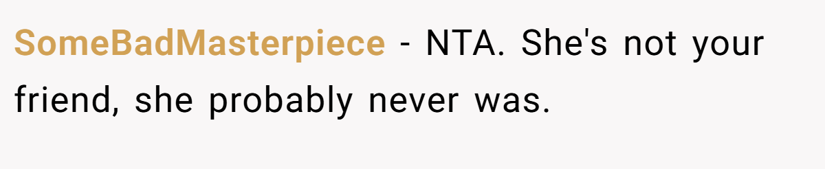 SomeBadMasterpiece − NTA. She's not your friend, she probably never was.