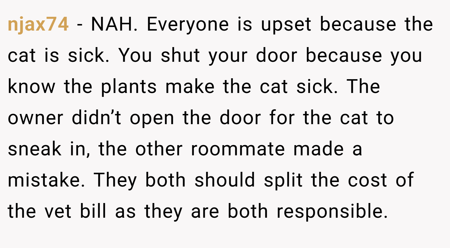 njax74 − NAH. Everyone is upset because the cat is sick. You shut your door because you know the plants make the cat sick. The owner didn’t open the door for the cat to sneak in, the other roommate made a mistake. They both should split the cost of the vet bill as they are both responsible.