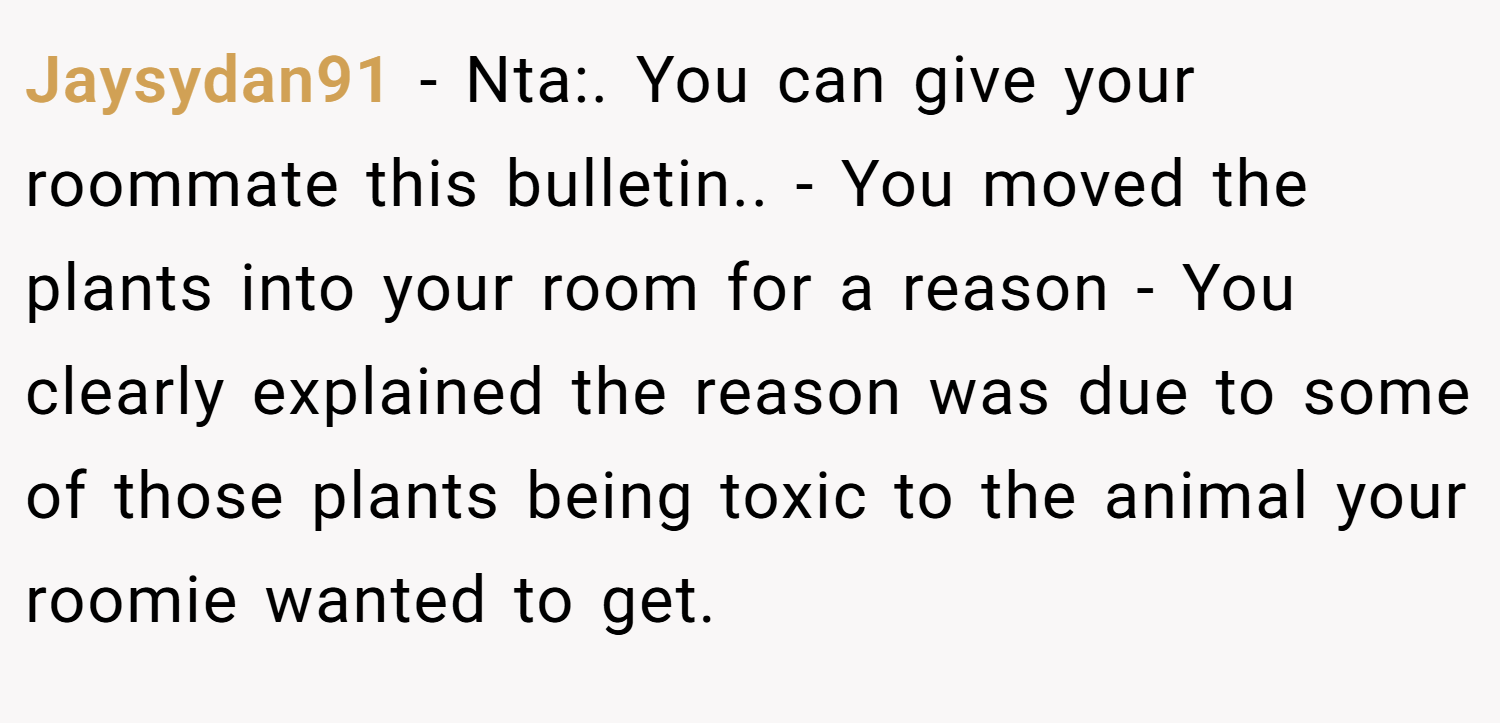 Jaysydan91 − Nta:. You can give your roommate this bulletin.. - You moved the plants into your room for a reason - You clearly explained the reason was due to some of those plants being toxic to the animal your roomie wanted to get.