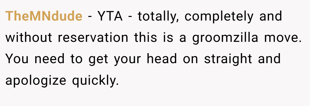 TheMNdude - YTA - totally, completely and without reservation this is a groomzilla move. You need to get your head on straight and apologize quickly.
