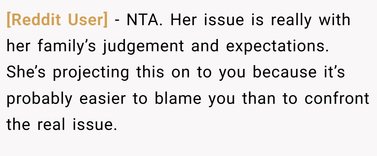 [Reddit User] − NTA. Her issue is really with her family’s judgement and expectations. She’s projecting this on to you because it’s probably easier to blame you than to confront the real issue.