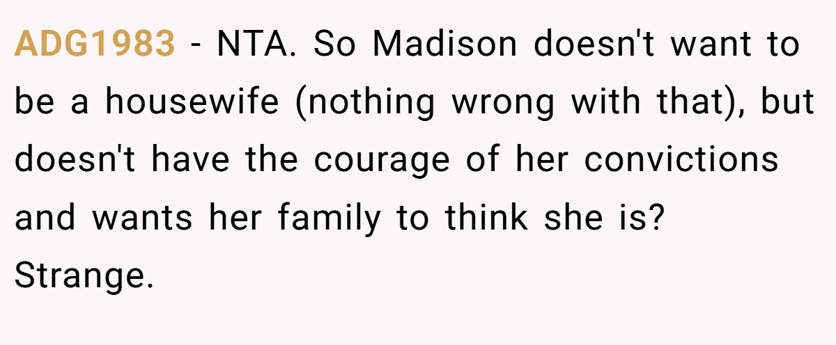 ADG1983 − NTA. So Madison doesn't want to be a housewife (nothing wrong with that), but doesn't have the courage of her convictions and wants her family to think she is? Strange.