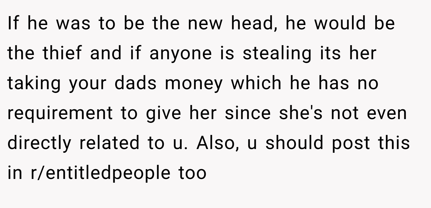 If he was to be the new head, he would be the thief and if anyone is stealing its her taking your dads money which he has no requirement to give her since she's not even directly related to u. Also, u should post this in r/entitledpeople too