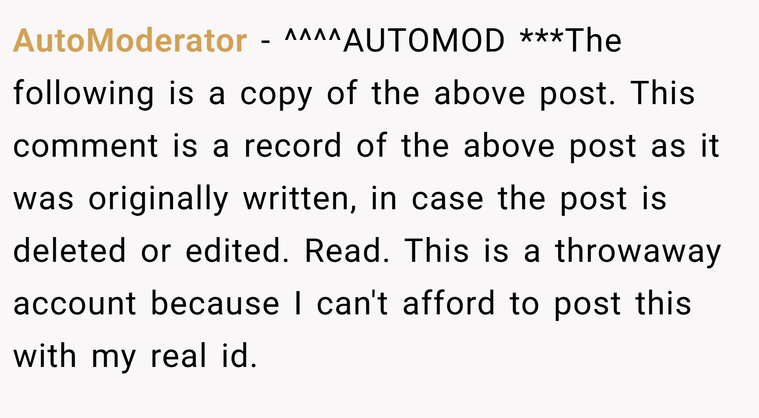 AutoModerator − ^^^^AUTOMOD ***The following is a copy of the above post. This comment is a record of the above post as it was originally written, in case the post is deleted or edited. Read. This is a throwaway account because I can't afford to post this with my real id.