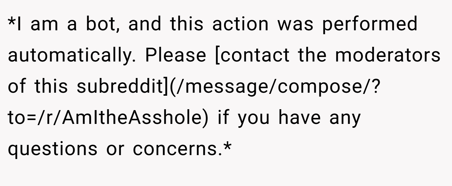 *I am a bot, and this action was performed automatically. Please [contact the moderators of this subreddit](/message/compose/?to=/r/AmItheAsshole) if you have any questions or concerns.*