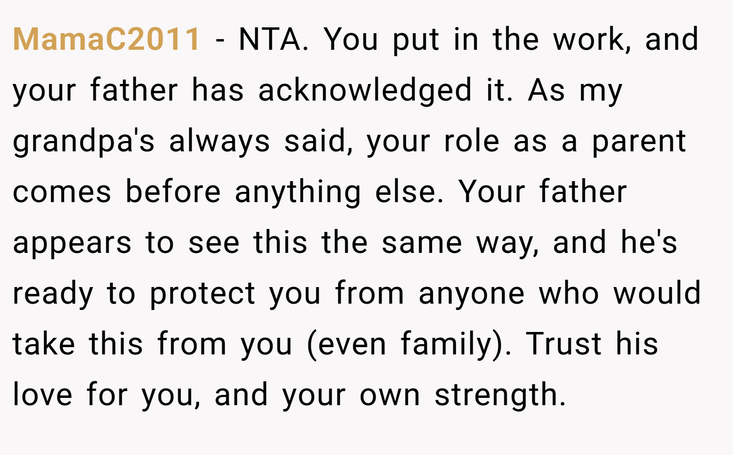 MamaC2011 − NTA. You put in the work, and your father has acknowledged it. As my grandpa's always said, your role as a parent comes before anything else. Your father appears to see this the same way, and he's ready to protect you from anyone who would take this from you (even family). Trust his love for you, and your own strength.