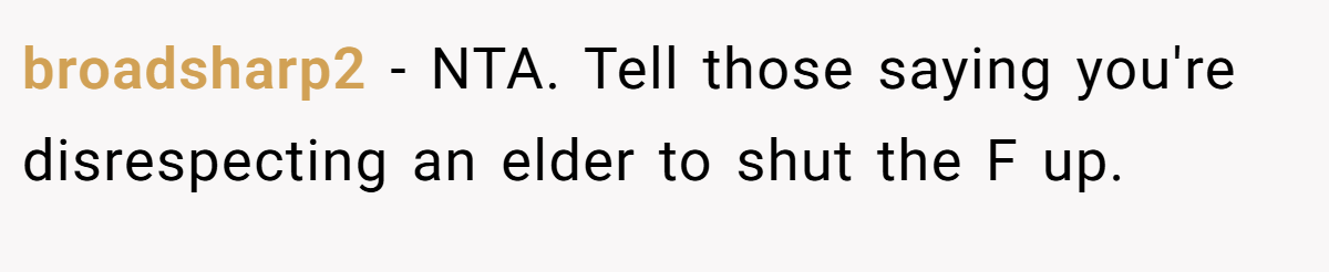 broadsharp2 - NTA. Tell those saying you're disrespecting an elder to shut the F up.
