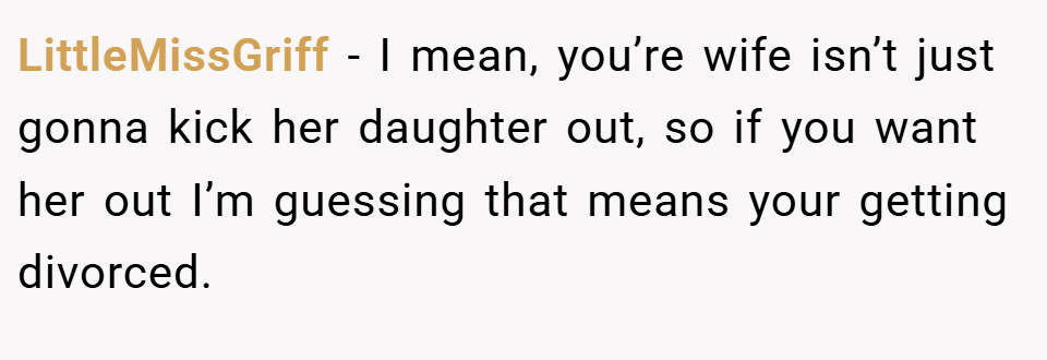 LittleMissGriff − I mean, you’re wife isn’t just gonna kick her daughter out, so if you want her out I’m guessing that means your getting divorced.