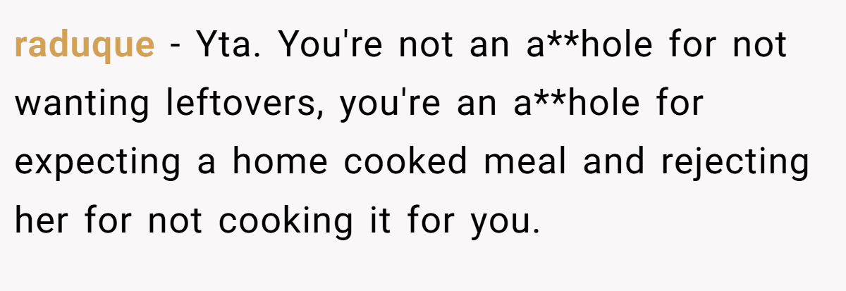 raduque − Yta. You're not an a**hole for not wanting leftovers, you're an a**hole for expecting a home cooked meal and rejecting her for not cooking it for you.
